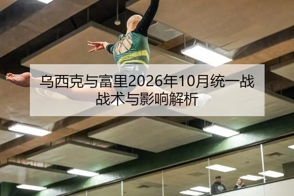 乌西克与富里2026年10月统一战战术与影响解析
