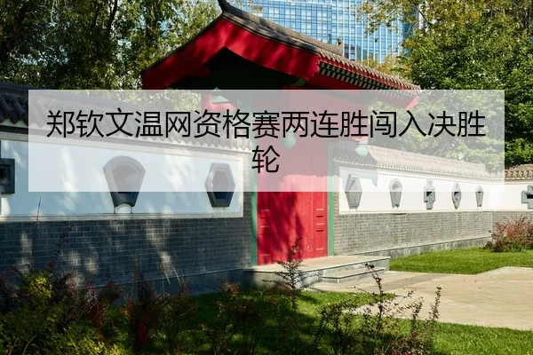 郑钦文温网资格赛两连胜闯入决胜轮