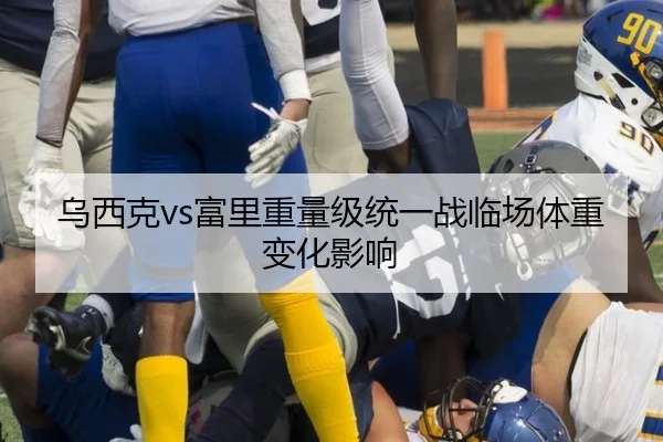 乌西克vs富里重量级统一战临场体重变化影响