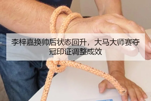 李梓嘉换帅后状态回升，大马大师赛夺冠印证调整成效