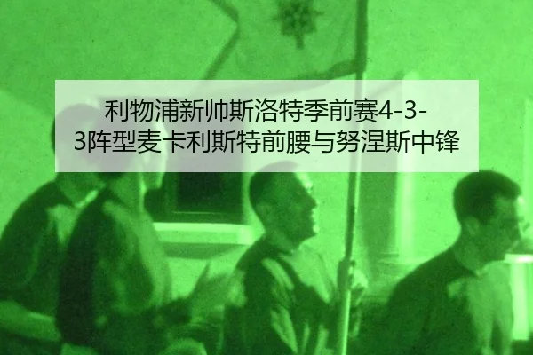 利物浦新帅斯洛特季前赛4-3-3阵型麦卡利斯特前腰与努涅斯中锋