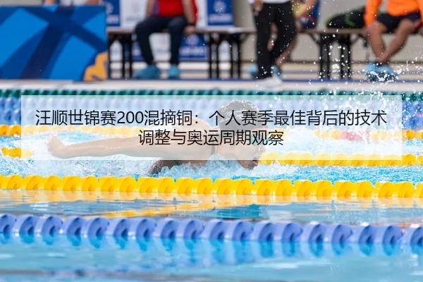 汪顺世锦赛200混摘铜：个人赛季最佳背后的技术调整与奥运周期观察