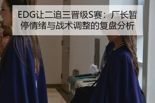 EDG让二追三晋级S赛：厂长暂停情绪与战术调整的复盘分析